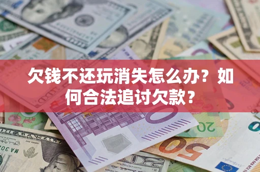 武汉欠钱不还玩消失怎么办？如何合法追讨欠款？