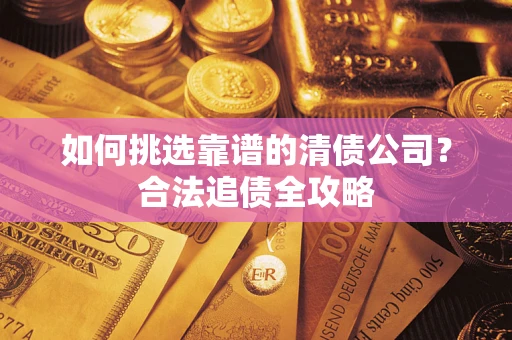 武汉如何挑选靠谱的清债公司?合法追债全攻略 武汉如何挑选靠谱的清债公司?合法追债全攻略