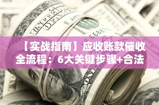 武汉【实战指南】应收账款催收全流程：6大关键步骤+合法回款技巧