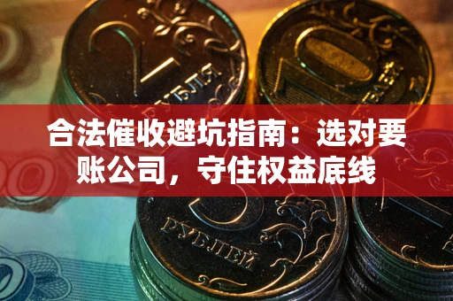武汉合法催收避坑指南：选对要账公司，守住权益底线