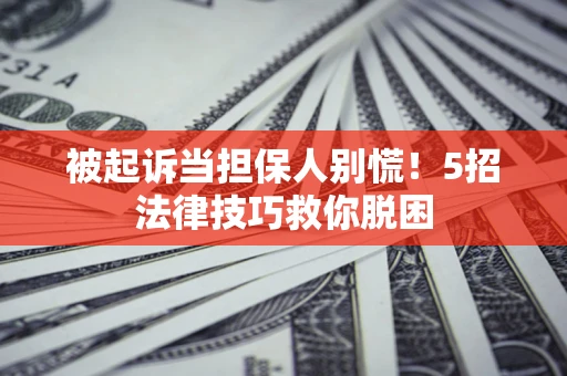 武汉被起诉当担保人别慌！5招法律技巧救你脱困