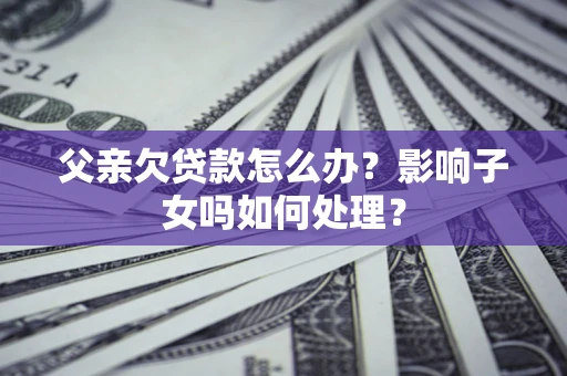 武汉父亲欠贷款怎么办？影响子女吗如何处理？