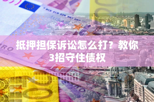 武汉抵押担保诉讼怎么打？教你3招守住债权