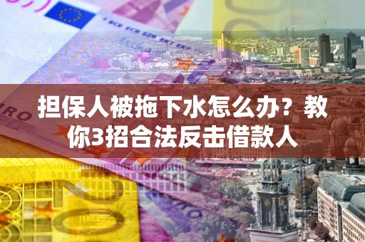 武汉担保人被拖下水怎么办？教你3招合法反击借款人