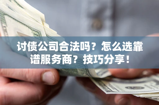 武汉讨债公司合法吗？怎么选靠谱服务商？技巧分享！