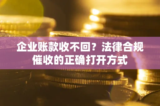 武汉企业账款收不回？法律合规催收的正确打开方式