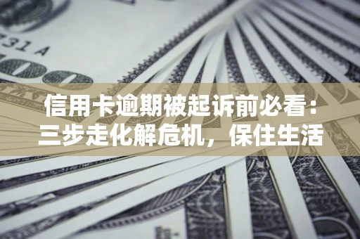 武汉信用卡逾期被起诉前必看：三步走化解危机，保住生活尊严