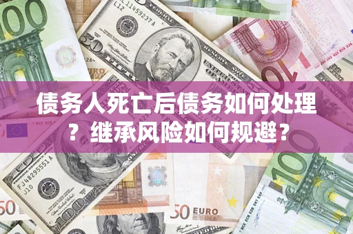 武汉债务人死亡后债务如何处理？继承风险如何规避？