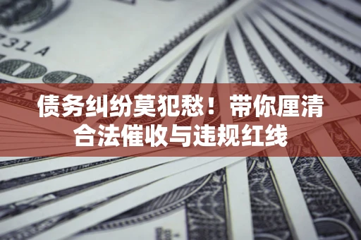 武汉债务纠纷莫犯愁！带你厘清合法催收与违规红线