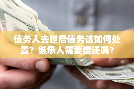 武汉债务人去世后债务该如何处置？继承人需要偿还吗？