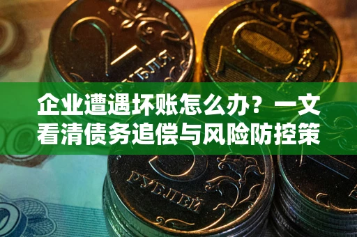 武汉企业遭遇坏账怎么办？一文看清债务追偿与风险防控策略