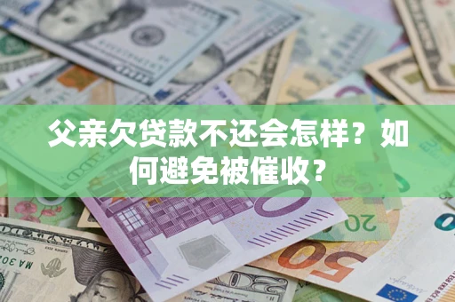 武汉父亲欠贷款不还会怎样？如何避免被催收？