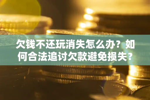 武汉欠钱不还玩消失怎么办?如何合法追讨欠款避免损失? 武汉欠钱不还玩消失怎么办?如何合法追讨欠款避免损失?