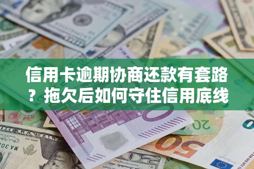 武汉信用卡逾期协商还款有套路？拖欠后如何守住信用底线？