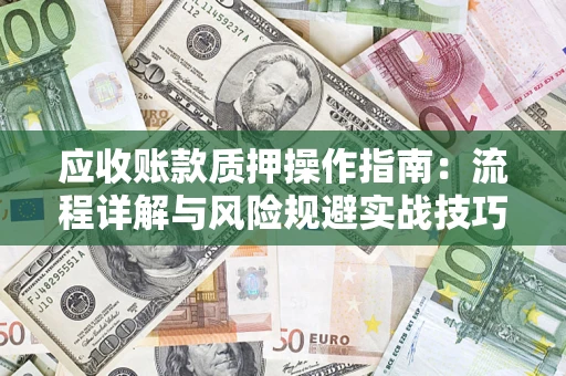 武汉应收账款质押操作指南:流程详解与风险规避实战技巧 武汉应收账款质押操作指南:流程详解与风险规避实战技巧