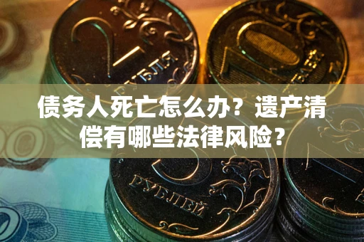 武汉债务人死亡怎么办？遗产清偿有哪些法律风险？