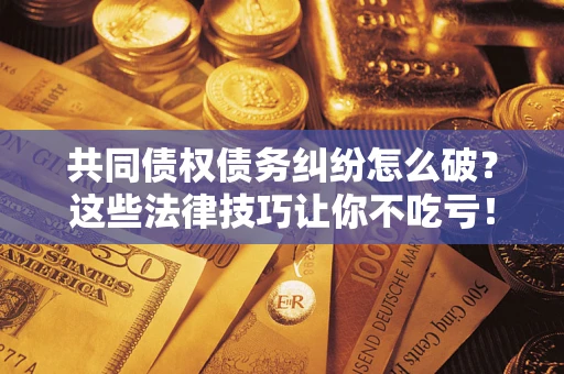 武汉共同债权债务纠纷怎么破？这些法律技巧让你不吃亏！
