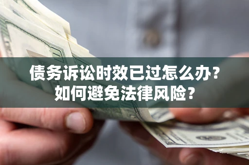 武汉债务诉讼时效已过怎么办？如何避免法律风险？