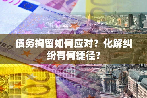 武汉债务拘留如何应对？化解纠纷有何捷径？