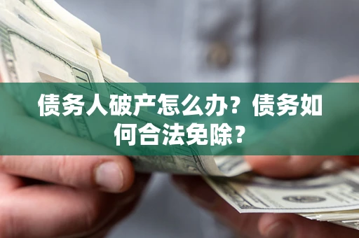 武汉债务人破产怎么办？债务如何合法免除？