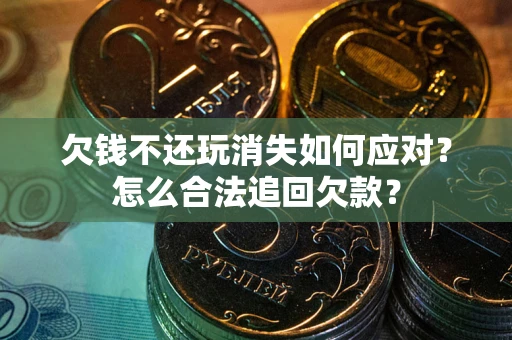武汉欠钱不还玩消失如何应对？怎么合法追回欠款？