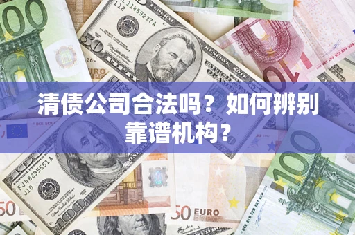 武汉清债公司合法吗?如何辨别靠谱机构? 武汉清债公司合法吗?如何辨别靠谱机构?