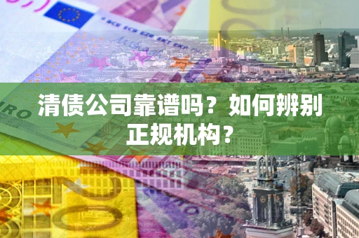 武汉清债公司靠谱吗？如何辨别正规机构？