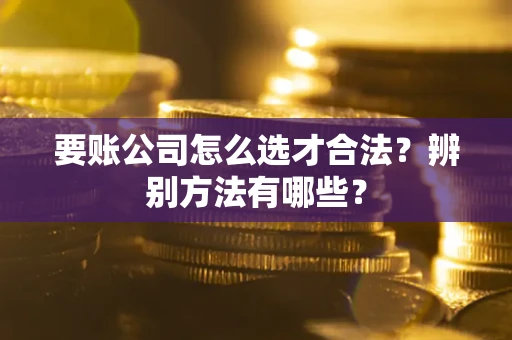 武汉要账公司怎么选才合法？辨别方法有哪些？
