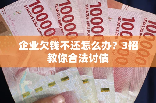 武汉企业欠钱不还怎么办？3招教你合法讨债