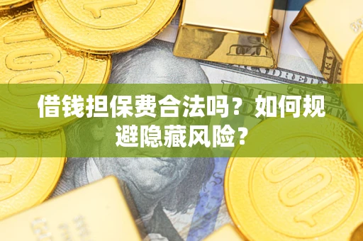 武汉借钱担保费合法吗？如何规避隐藏风险？