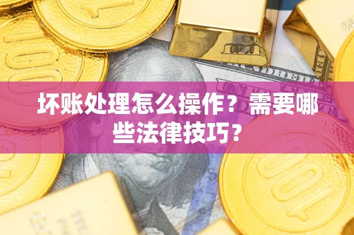 武汉坏账处理怎么操作？需要哪些法律技巧？