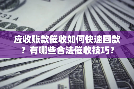 武汉应收账款催收如何快速回款？有哪些合法催收技巧？