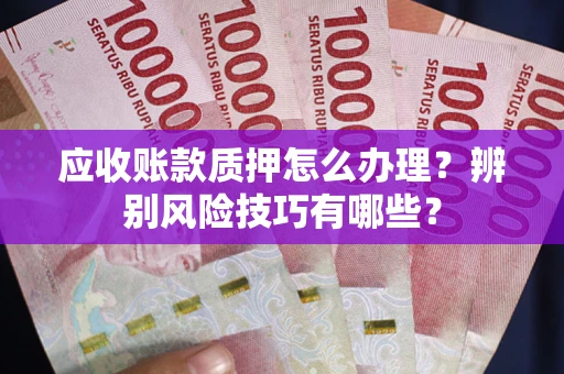 武汉应收账款质押怎么办理？辨别风险技巧有哪些？