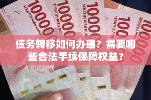武汉债务转移如何办理？需要哪些合法手续保障权益？