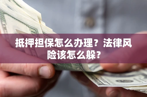 武汉抵押担保怎么办理？法律风险该怎么躲？