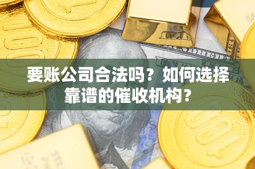 武汉要账公司合法吗？如何选择靠谱的催收机构？