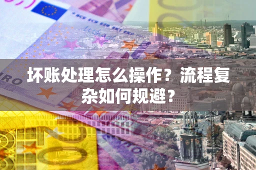 武汉坏账处理怎么操作？流程复杂如何规避？