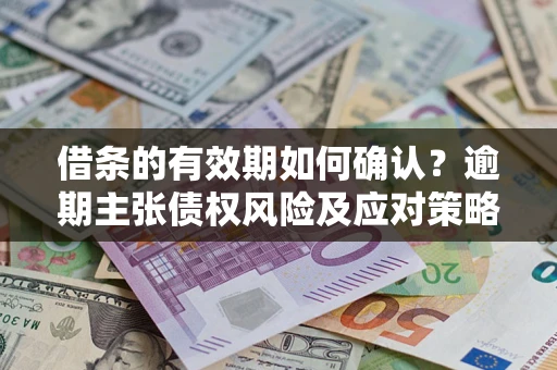 武汉借条的有效期如何确认？逾期主张债权风险及应对策略？