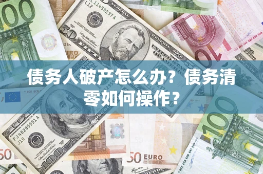 武汉债务人破产怎么办？债务清零如何操作？