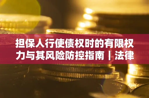 武汉担保人行使债权时的有限权力与其风险防控指南｜法律实务解析