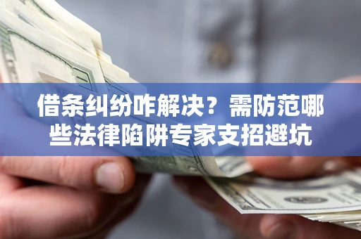武汉借条纠纷咋解决？需防范哪些法律陷阱专家支招避坑