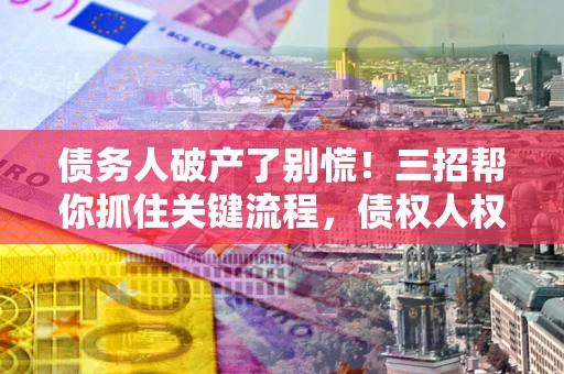 武汉债务人破产了别慌！三招帮你抓住关键流程，债权人权益不再缩水
