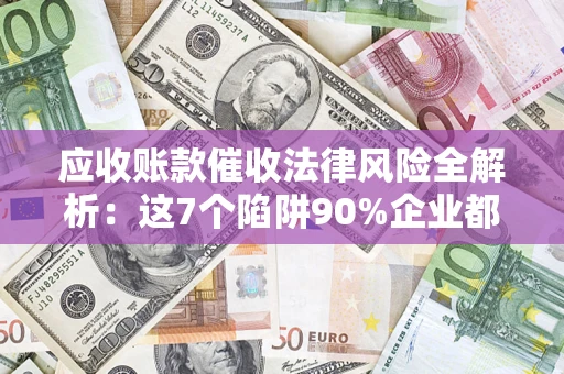 武汉应收账款催收法律风险全解析：这7个陷阱90%企业都踩过（含合规应对指南）
