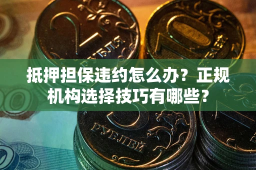 武汉抵押担保违约怎么办？正规机构选择技巧有哪些？