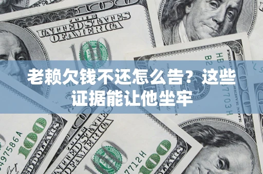 武汉老赖欠钱不还怎么告？这些证据能让他坐牢