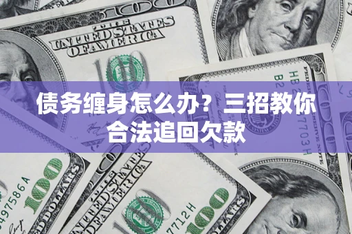 武汉债务缠身怎么办？三招教你合法追回欠款