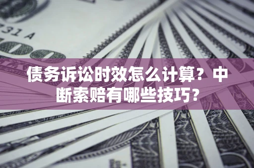 武汉债务诉讼时效怎么计算？中断索赔有哪些技巧？