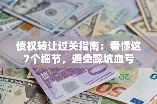 武汉债权转让过关指南：看懂这7个细节，避免踩坑血亏