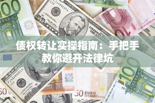 武汉债权转让实操指南：手把手教你避开法律坑