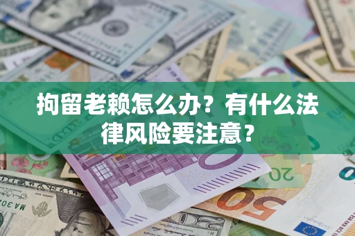武汉拘留老赖怎么办？有什么法律风险要注意？